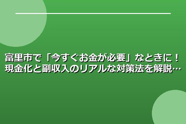 富里市で「今すぐお金が必要」なときに！現金化と副収入のリアルな対策法を解説